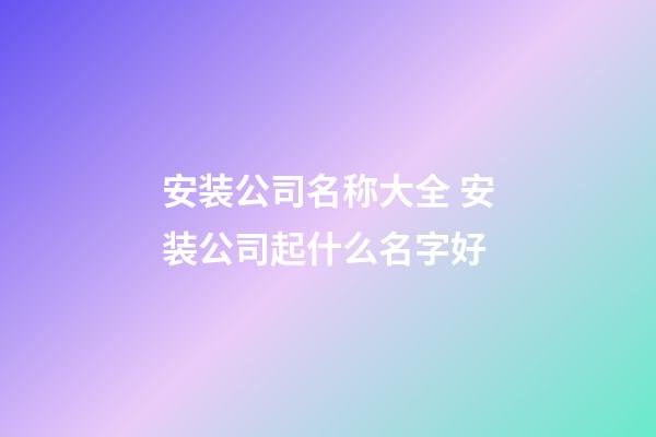安装公司名称大全 安装公司起什么名字好-第1张-公司起名-玄机派